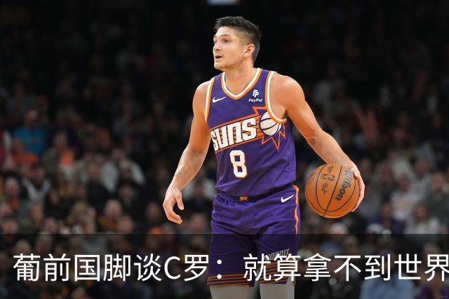 葡前国脚谈C罗：就算拿不到世界杯 他在足球史的伟大也绝不会褪色